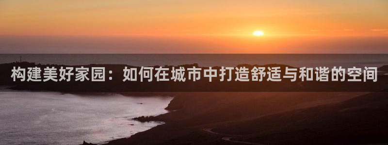 多多28综合娱乐：构建美好家园：如何在城市中打造舒适与和谐的空间