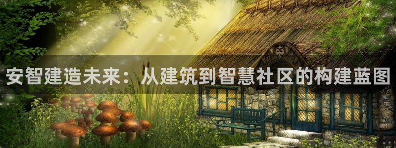 多多28平台：安智建造未来：从建筑到智慧社区的构建蓝图